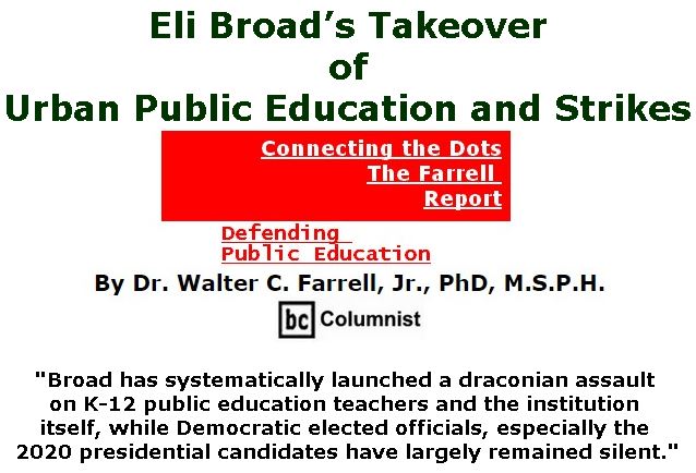 BlackCommentator.com February 28, 2019 - Issue 778: Eli Broad’s Takeover of Urban Public Education and Strikes  - Connecting the Dots - The Farrell Report - Defending Public Education By Dr. Walter C. Farrell, Jr., PhD, M.S.P.H., BC Columnist
