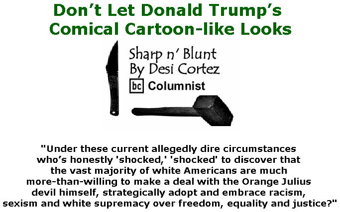 BlackCommentator.com March 07, 2019 - Issue 779: Don’t Let Donald Trump’s Comical Cartoon-like Looks Deceive You - Sharp n' Blunt By Desi Cortez, BC Columnist