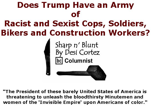 BlackCommentator.com March 21, 2019 - Issue 781: Does Trump Have an Army of Racist and Sexist Cops, Soldiers, Bikers and Construction Workers? - Sharp n' Blunt By Desi Cortez, BC Columnist