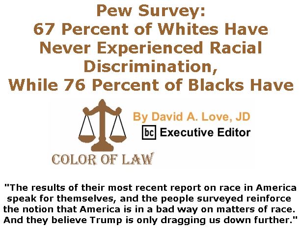 BlackCommentator.com April 18, 2019 - Issue 785: Pew Survey: 67 Percent of Whites Have Never Experienced Racial Discrimination, While 76 Percent of Blacks Have - Color of Law By David A. Love, JD, BC Executive Editor