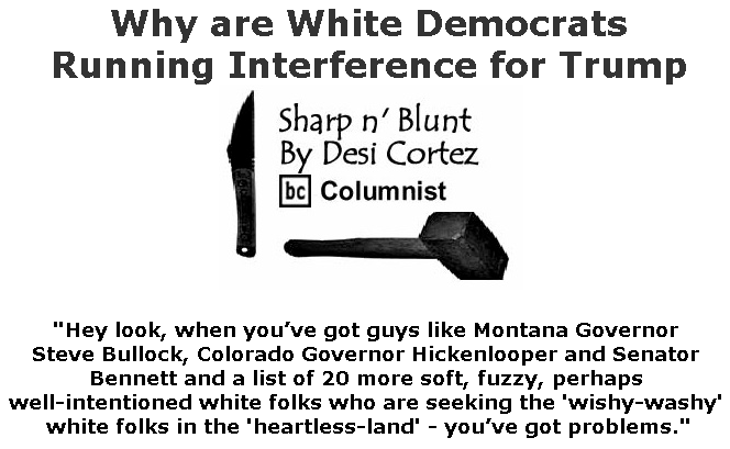 BlackCommentator.com June 06, 2019 - Issue 792: Why are White Democrats Running Interference for Trump - Sharp n' Blunt By Desi Cortez, BC Columnist