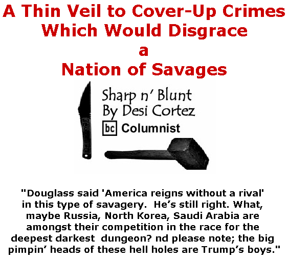 BlackCommentator.com July 04, 2019 - Issue 796: A Thin Veil to Cover-Up Crimes Which Would Disgrace a Nation of Savages - Sharp n' Blunt By Desi Cortez, BC Columnist