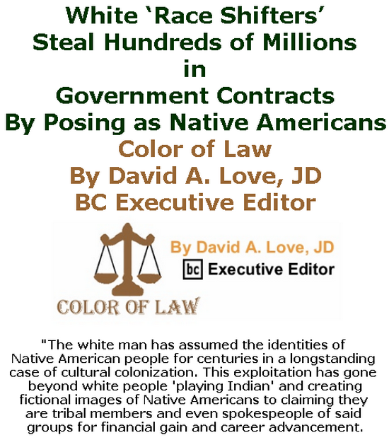 BlackCommentator.com July 11, 2019 - Issue 797: White ‘Race Shifters’ Steal Hundreds of Millions in Government Contracts By Posing as Native Americans - Color of Law By David A. Love, JD, BC Executive Editor