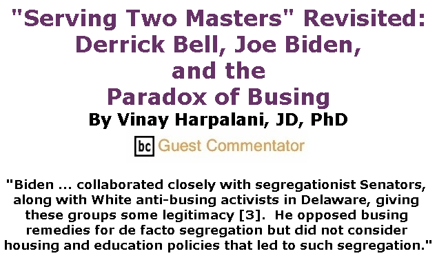 BlackCommentator.com July 11, 2019 - Issue 797: "Serving Two Masters" Revisited: Derrick Bell, Joe Biden, and the Paradox of Busing By Vinay Harpalani, JD, PhD, BC Guest Commentator
