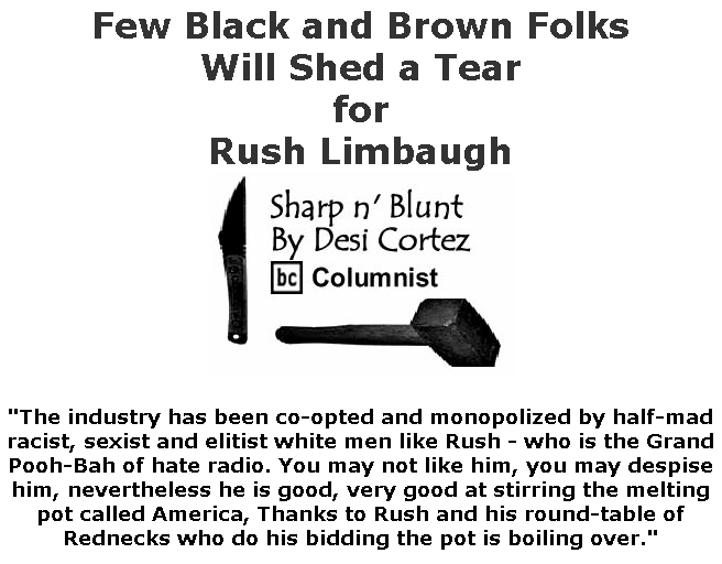 BlackCommentator.com Feb 06, 2020 - Issue 804: Few Black and Brown Folks Will Shed a Tear for Rush Limbaugh - Sharp n' Blunt By Desi Cortez, BC Columnist