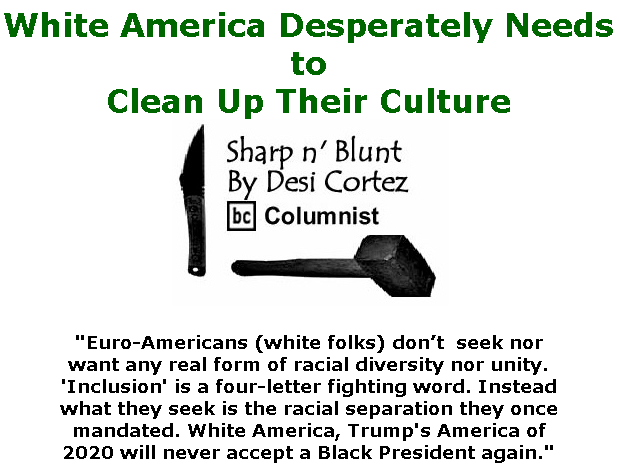 BlackCommentator.com Feb 27, 2020 - Issue 807: White America Desperately Needs to Clean Up Their Culture - Sharp n' Blunt By Desi Cortez, BC Columnist