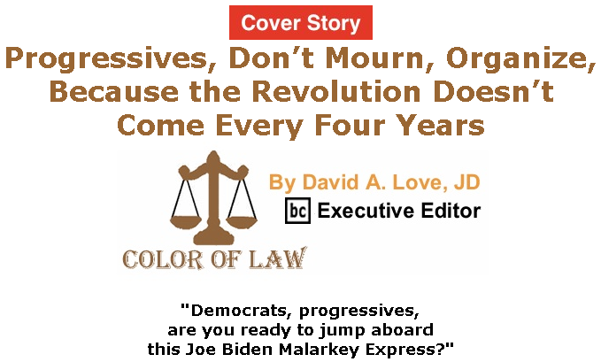 BlackCommentator.com Mar 12, 2020 - Issue 809 Cover Story: Progressives, Don’t Mourn, Organize, Because the Revolution Doesn’t Come Every Four Years - Color of Law By David A. Love, JD, BC Executive Editor