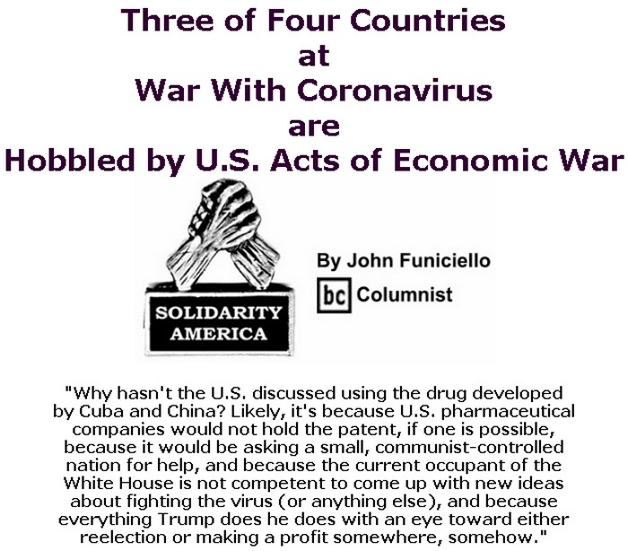 BlackCommentator.com Mar 26, 2020 - Issue 811: Three of Four Countries at War With Coronavirus are Hobbled by U.S. Acts of Economic War - Solidarity America By John Funiciello, BC Columnist