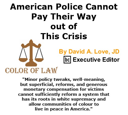 BlackCommentator.com Oct 01, 2020 - Issue 835: American Police Cannot Pay Their Way out of This Crisis - Color of Law By David A. Love, JD, BC Executive Editor