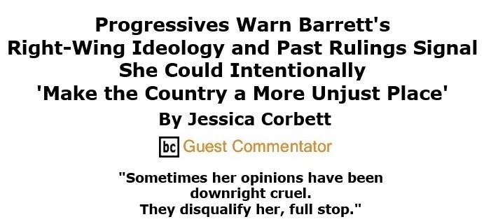 BlackCommentator.com Oct 01, 2020 - Issue 835: Progressives Warn Barrett's Right-Wing Ideology and Past Rulings Signal She Could Intentionally 'Make the Country a More Unjust Place' By Jessica Corbett, BC Guest Commentator