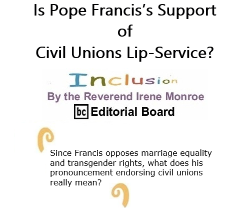 BlackCommentator.com Oct 29, 2020 - Issue 839: Is Pope Francis’s Support of Civil Unions Lip-Service? - Inclusion By The Reverend Irene Monroe, BC Editorial Board