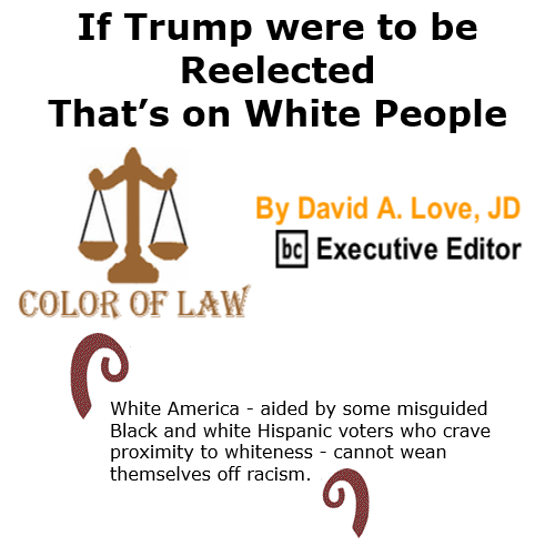 BlackCommentator.com Nov 6, 2020 - Issue 840: If Trump were to be Reelected, That’s on White People - Color of Law By David A. Love, JD, BC Executive Editor