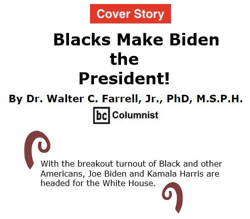 BlackCommentator.com Nov 6, 2020 - Issue 840 Cover Story: Blacks Make Biden the President! -  By Dr. Walter C. Farrell, Jr., PhD, M.S.P.H., BC Columnist