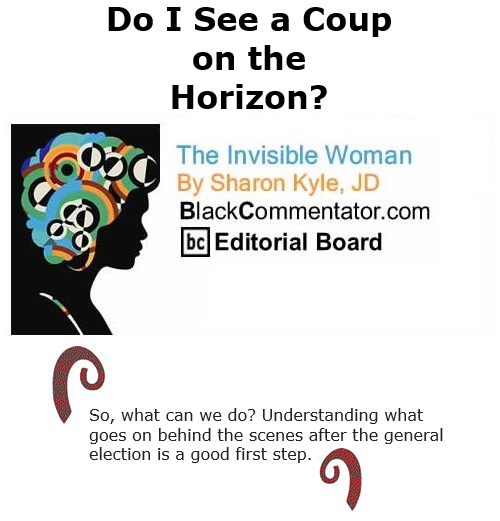 BlackCommentator.com Nov 6, 2020 - Issue 840: Do I See a Coup on the Horizon? - The Invisible Woman - By Sharon Kyle, JD, BC Editorial Board