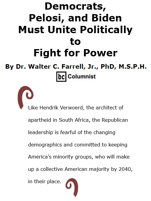 BlackCommentator.com Nov 12, 2020 - Issue 841: Democrats, Pelosi, and Biden Must Unite Politically to Fight for Power By Dr. Walter C. Farrell, Jr., PhD, M.S.P.H., BC Columnist