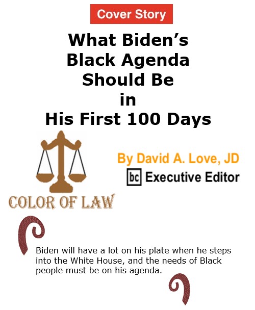 BlackCommentator.com Nov 19, 2020 - Issue 842 Cover Story: What Biden’s Black Agenda Should Be in His First 100 Days - Color of Law By David A. Love, JD, BC Executive Editor