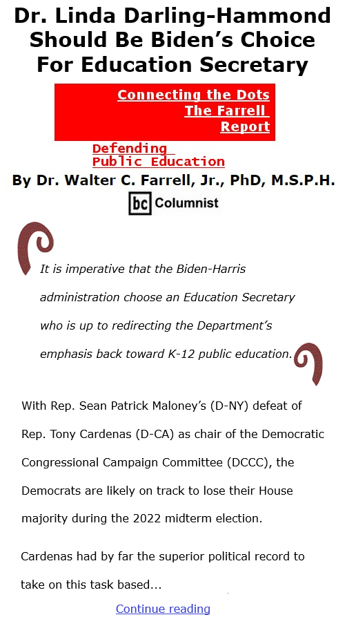 BlackCommentator.com Dec 10, 2020 - Issue 845: Dr. Linda Darling-Hammond Should Be Biden’s Choice For Education Secretary - Connecting the Dots - The Farrell Report - Defending Public Education By Dr. Walter C. Farrell, Jr., PhD, M.S.P.H., BC Columnist