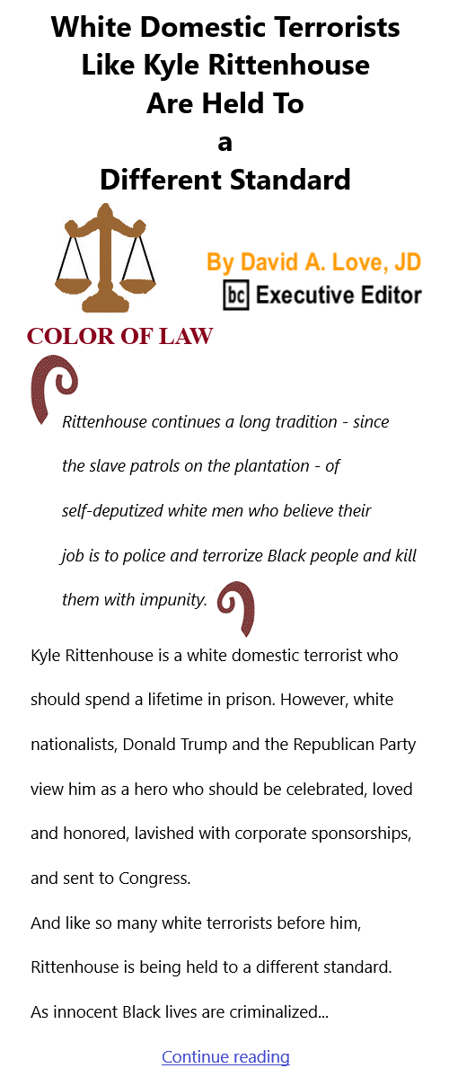 BlackCommentator.com Feb 25, 2021 - Issue 854: White Domestic Terrorists Like Kyle Rittenhouse Are Held To a Different Standard - Color of Law By David A. Love, JD, BC Executive Editor