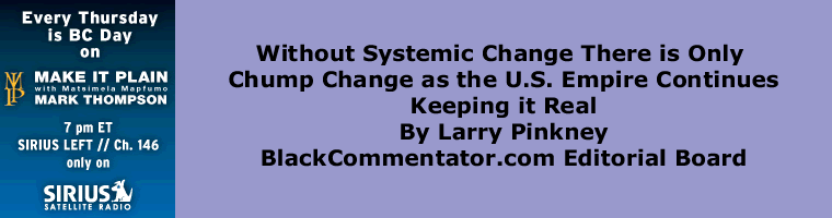 BlackCommentator.com - Without Systemic Change There is Only Chump Change as the U.S. Empire Continues - Keeping it Real - By Larry Pinkney - BlackCommentator.com Editorial Board
