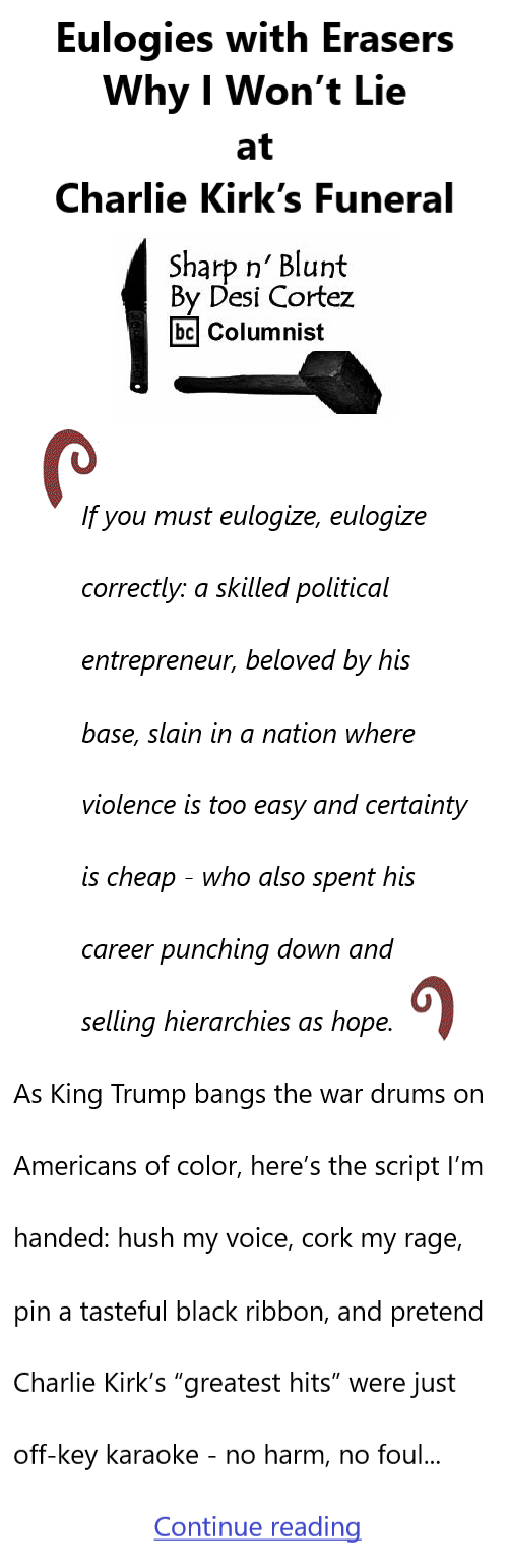 BlackCommentator.com September 18, 2025 - Issue 1055: Eulogies with Erasers: Why I Won’t Lie at Charlie Kirk’s Funeral - Sharp n' Blunt By Desi Cortez, BC Columnist