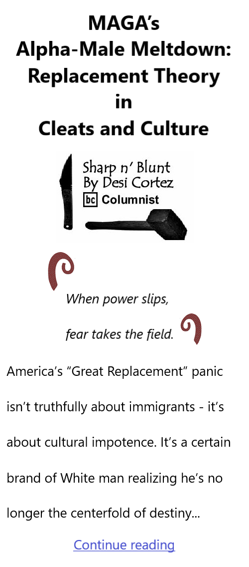 BlackCommentator.com November 13, 2025 - Issue 1063: MAGA’s Alpha-Male Meltdown: Replacement Theory in Cleats and Culture - Sharp n' Blunt By Desi Cortez, BC Columnist