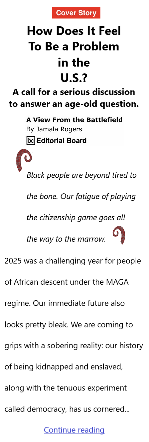 BlackCommentator.com January 8, 2025 - Issue 1069: Cover Story How Does It Feel To Be a Problem in the U.S.? - View from the Battlefield By Jamala Rogers, BC Editorial Board