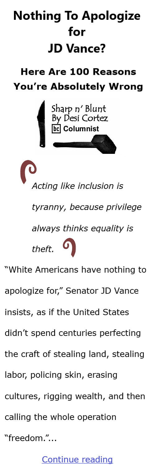 BlackCommentator.com February 12, 2026 - Issue 1074: Nothing To Apologize for, JD Vance? Here Are 100 Reasons You’re Absolutely Wrong - Sharp n' Blunt By Desi Cortez, BC Columnist