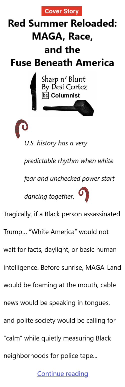 BlackCommentator.com April 30, 2026 - Issue 1085: Cover Story: Red Summer Reloaded: MAGA, Race, and the Fuse Beneath America - Sharp n' Blunt By Desi Cortez, BC Columnist