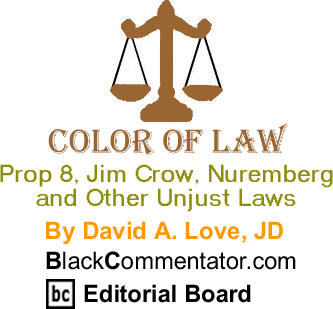 BlackCommentator.com - Prop 8, Jim Crow, Nuremberg and Other Unjust Laws - Color of Law - By David A. Love, JD - BlackCommentator.com Editorial Board