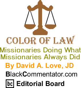 Missionaries Doing What Missionaries Always Did - The Color of Law - By David A. Love, JD - BlackCommentator.com Editorial Board