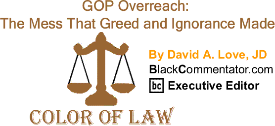 BlackCommentator.com: GOP Overreach: The Mess That Greed and Ignorance Made - The Color of Law By David A. Love, JD, BlackCommentator.com Executive Editor