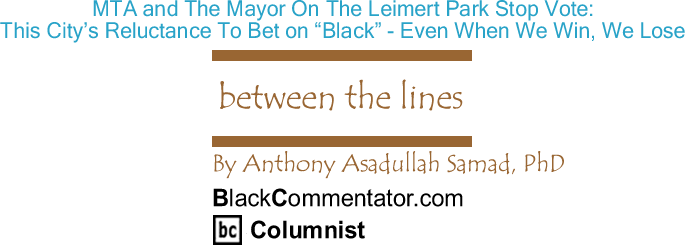 BlackCommentator.com: MTA and The Mayor On The Leimert Park Stop Vote: This City’s Reluctance To "Bet on Black" - Even When We Win, We Lose - Between The Lines - By Dr. Anthony Asadullah Samad, PhD - BlackCommentator.com Columnist