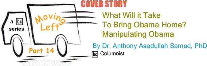 BlackCommentator.com Cover Story: What Will It Take to Bring Obama Home? -  Manipulating Obama - Moving Left – Part 14 By Dr. Anthony Asadullah Samad, PhD, BlackCommentator.com Columnist