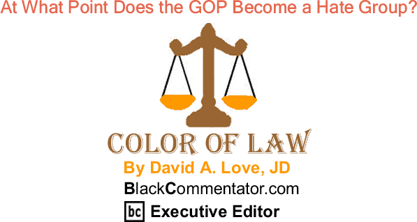 BlackCommentator.com: At What Point Does the GOP Become a Hate Group? - The Color of Law - By David A. Love, JD - BlackCommentator.com Executive Editor