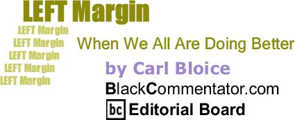 BlackCommentator.com: When We All Are Doing Better - Left Margin - By Carl Bloice - BlackCommentator.com Editorial Board