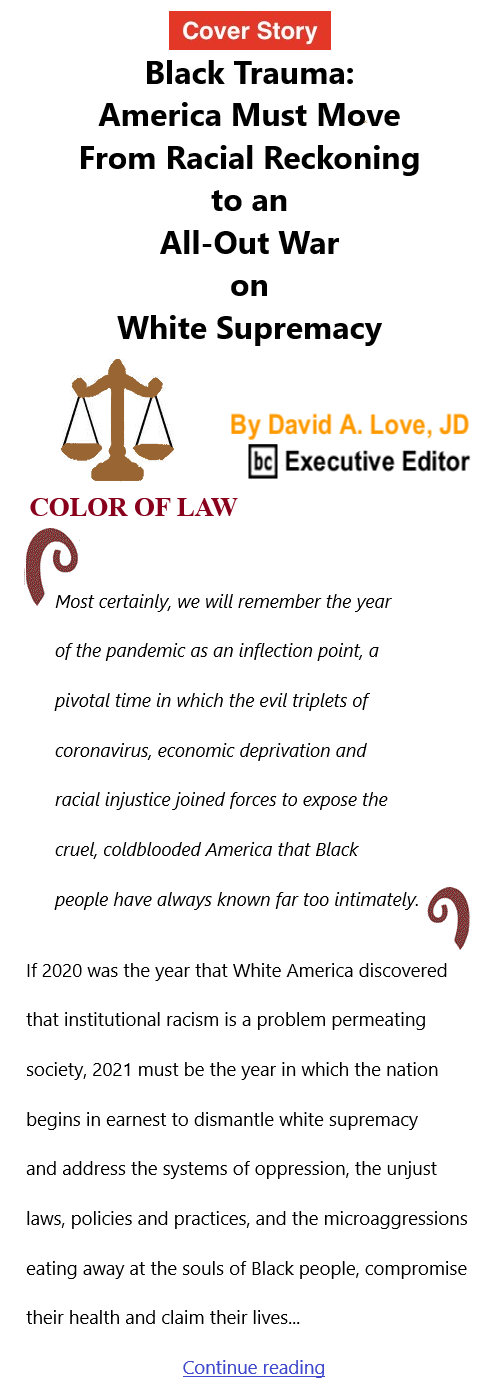 BlackCommentator.com Mar 25, 2021 - Issue 858 Cover Story: Black Trauma: America Must Move From Racial Reckoning to an All-Out War on White Supremacy - Color of Law By David A. Love, JD, BC Executive Editor