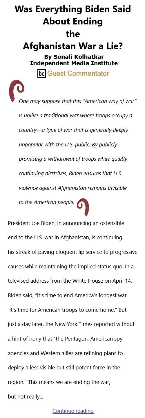 BlackCommentator.com Apr 29, 2021 - Issue 863: Was Everything Biden Said About Ending the Afghanistan War a Lie? By Sonali Kolhatkar, Independent Media Institute, BC Guest Commentator