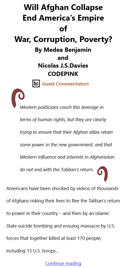 BlackCommentator.com Sept 16, 2021 - Issue 879: Will Afghan Collapse End America’s Empire of War, Corruption, Poverty? By Medea Benjamin and Nicolas J.S.Davies, CODEPINK, BC Guest Commentators