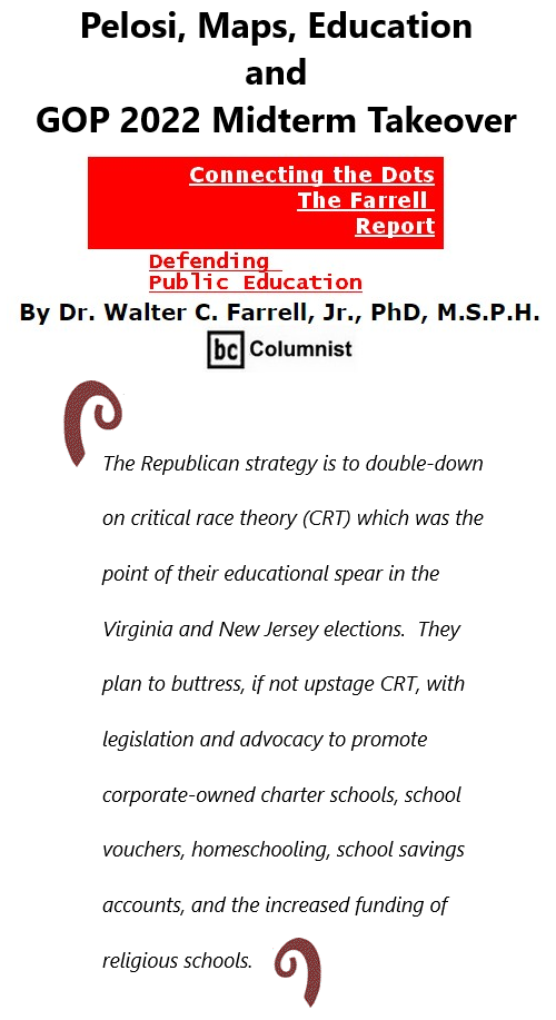 BlackCommentator.com Nov 11, 2021 - Issue 887: Pelosi, Maps, Education and GOP 2022 Midterm Takeover - Connecting the Dots - The Farrell Report - Defending Public Education By Dr. Walter C. Farrell, Jr., PhD, M.S.P.H., BC Columnist