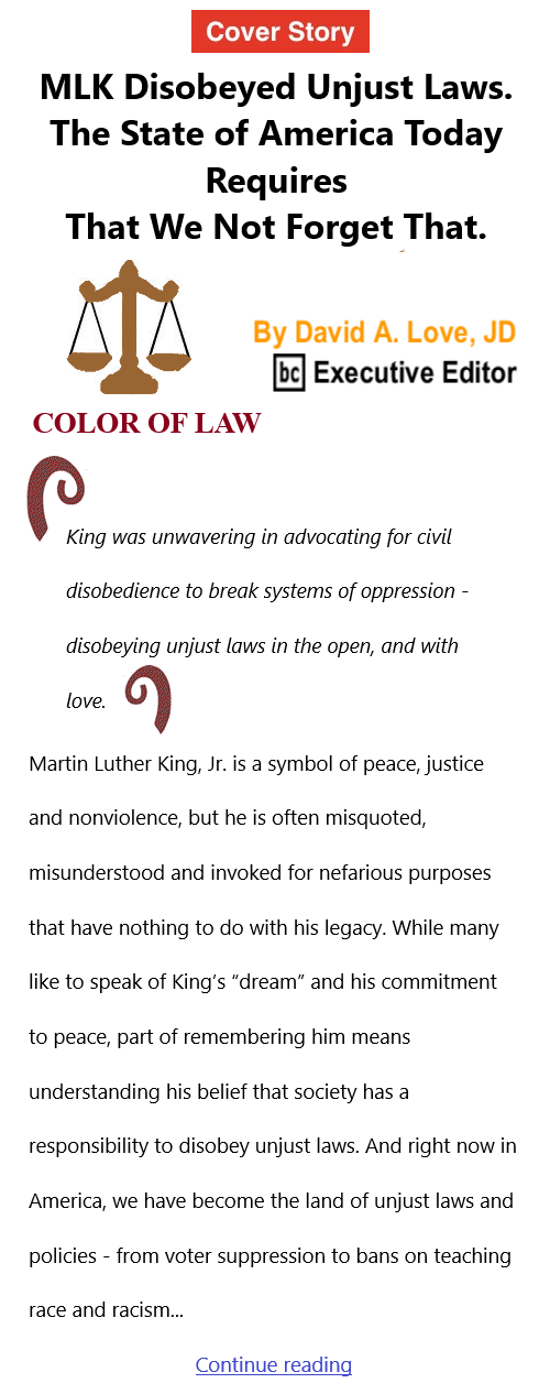 BlackCommentator.com Jan 20, 2022 - Issue 895 Cover Story: MLK Disobeyed Unjust Laws. The State of America Today Requires That We Not Forget That. - Color of Law By David A. Love, JD, BC Executive Editor