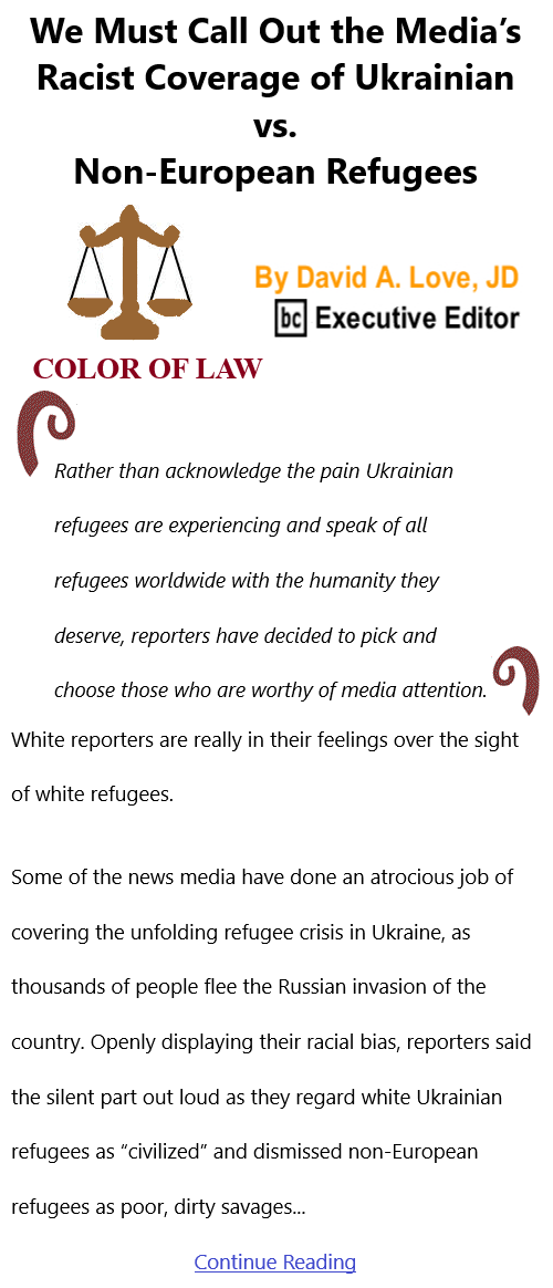 BlackCommentator.com Mar 10, 2022 - Issue 902: We Must Call Out the Media’s Racist Coverage of Ukrainian vs. Non-European Refugees - Color of Law By David A. Love, JD, BC Executive Editor